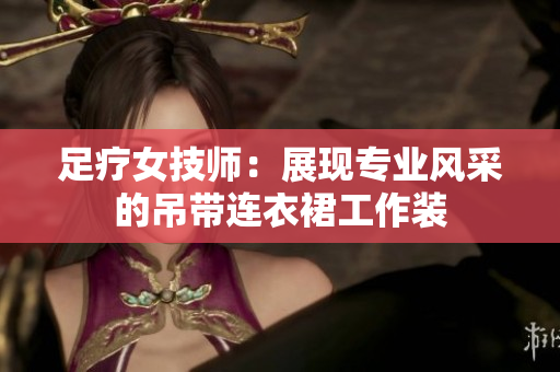 足療女技師：展現(xiàn)專業(yè)風(fēng)采的吊帶連衣裙工作裝