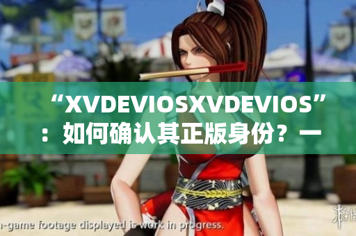 “XVDEVIOSXVDEVIOS”：如何確認(rèn)其正版身份？一一重要指南