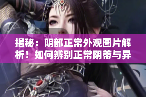 揭秘：陰部正常外觀圖片解析！如何辨別正常陰蒂與異常變化？