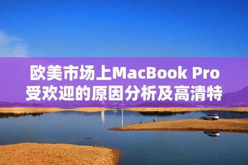 歐美市場上MacBook Pro受歡迎的原因分析及高清特性解讀