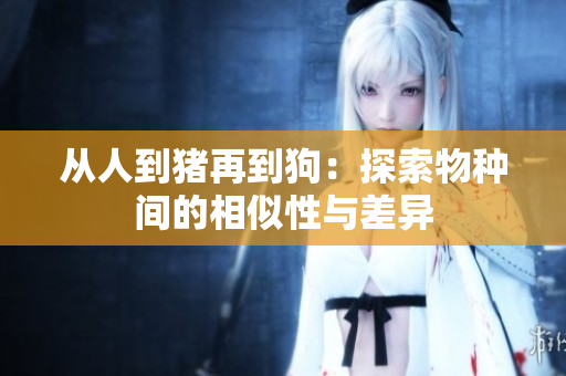 從人到豬再到狗：探索物種間的相似性與差異