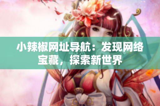 小辣椒網(wǎng)址導(dǎo)航：發(fā)現(xiàn)網(wǎng)絡(luò)寶藏，探索新世界