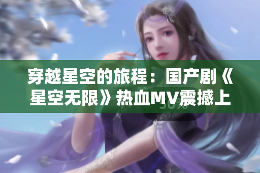 穿越星空的旅程：國產(chǎn)劇《星空無限》熱血MV震撼上線！