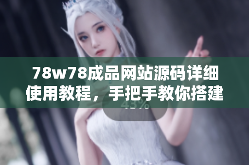 78w78成品網(wǎng)站源碼詳細(xì)使用教程，手把手教你搭建屬于自己的網(wǎng)站！