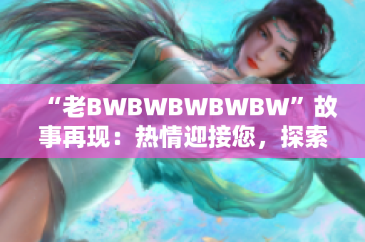 “老BWBWBWBWBW”故事再現(xiàn)：熱情迎接您，探索其背后的傳奇！