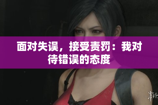 面對失誤，接受責(zé)罰：我對待錯誤的態(tài)度