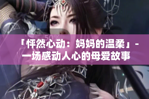 「怦然心動(dòng):媽媽的溫柔」- 一場(chǎng)感動(dòng)人心的母愛(ài)故事 「怦然心動(dòng):媽媽的溫柔」- 一場(chǎng)感動(dòng)人心的母愛(ài)故事