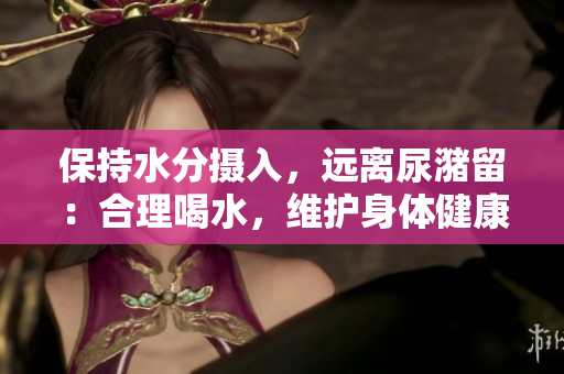 保持水分?jǐn)z入，遠(yuǎn)離尿潴留：合理喝水，維護(hù)身體健康