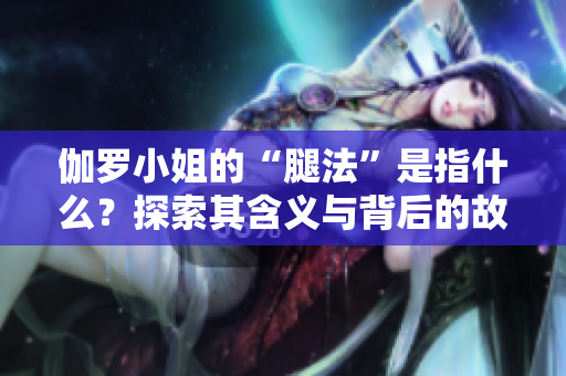 伽羅小姐的“腿法”是指什么？探索其含義與背后的故事
