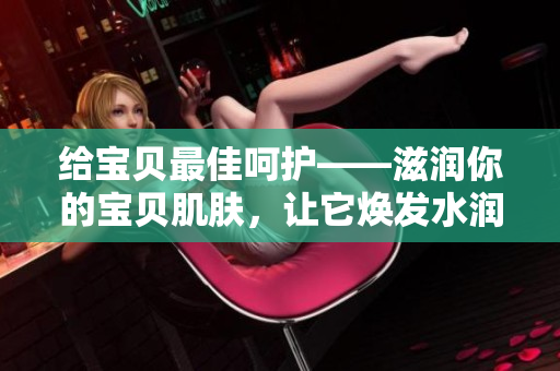 給寶貝最佳呵護(hù)——滋潤(rùn)你的寶貝肌膚，讓它煥發(fā)水潤(rùn)光彩