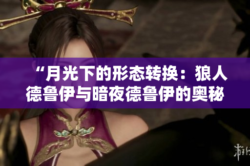 “月光下的形態(tài)轉(zhuǎn)換：狼人德魯伊與暗夜德魯伊的奧秘探索”