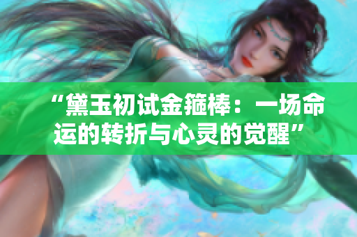 “黛玉初試金箍棒：一場(chǎng)命運(yùn)的轉(zhuǎn)折與心靈的覺(jué)醒”
