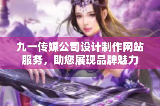 九一傳媒公司設(shè)計(jì)制作網(wǎng)站服務(wù)，助您展現(xiàn)品牌魅力