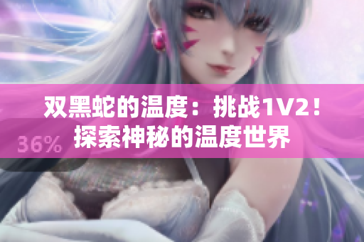 雙黑蛇的溫度:挑戰(zhàn)1V2!探索神秘的溫度世界 雙黑蛇的溫度:挑戰(zhàn)1V2!探索神秘的溫度世界