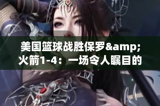 美國(guó)籃球戰(zhàn)勝保羅&火箭1-4：一場(chǎng)令人矚目的勝利