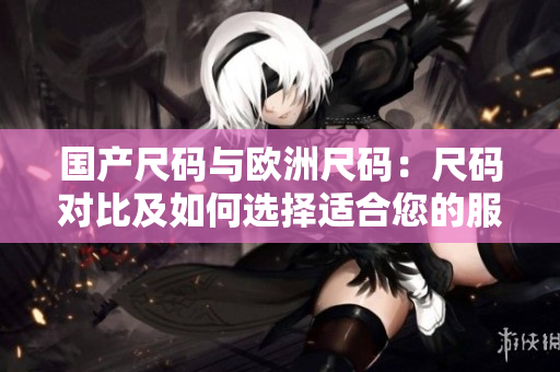 國產(chǎn)尺碼與歐洲尺碼：尺碼對比及如何選擇適合您的服裝