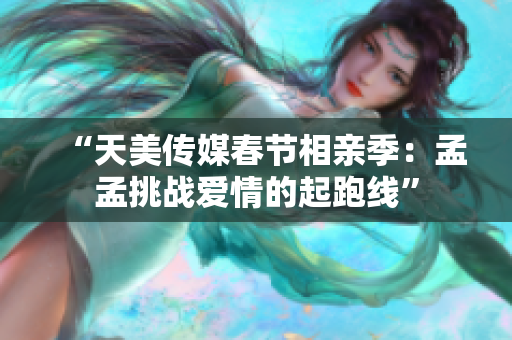 “天美傳媒春節(jié)相親季：孟孟挑戰(zhàn)愛情的起跑線”