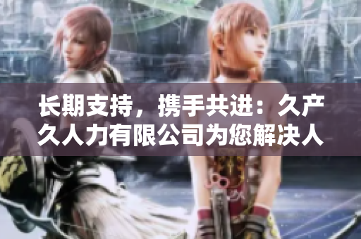 長期支持，攜手共進：久產(chǎn)久人力有限公司為您解決人力資源挑戰(zhàn)