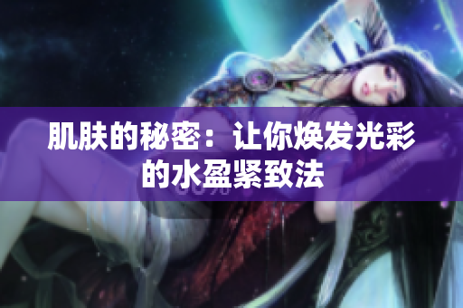 肌膚的秘密：讓你煥發(fā)光彩的水盈緊致法
