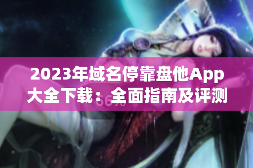 2023年域名?？勘P他App大全下載：全面指南及評(píng)測(cè)
