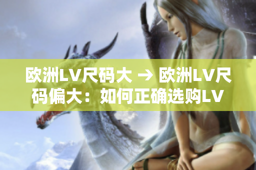 歐洲LV尺碼大 → 歐洲LV尺碼偏大：如何正確選購LV產(chǎn)品？