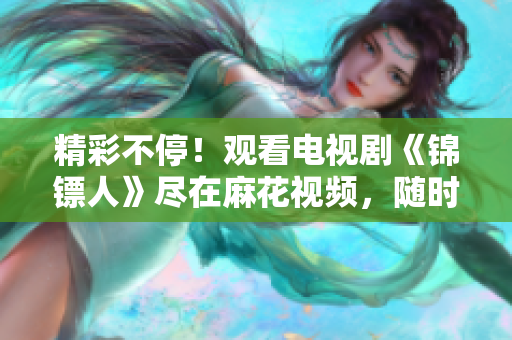 精彩不停！觀看電視劇《錦鏢人》盡在麻花視頻，隨時隨地暢享高清劇情