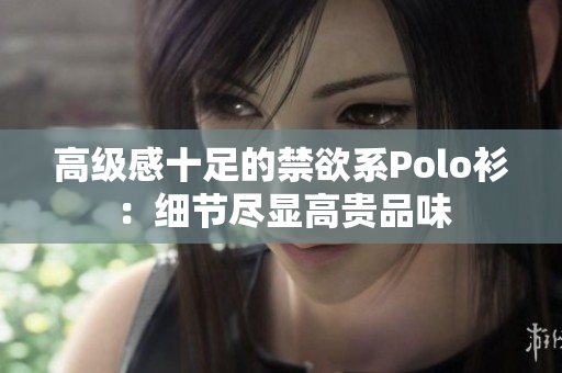 高級感十足的禁欲系Polo衫：細(xì)節(jié)盡顯高貴品味