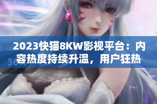 2023快貓8KW影視平臺(tái)：內(nèi)容熱度持續(xù)升溫，用戶狂熱追捧！