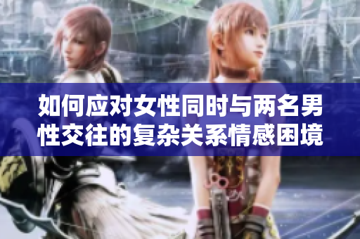 如何應(yīng)對(duì)女性同時(shí)與兩名男性交往的復(fù)雜關(guān)系情感困境  