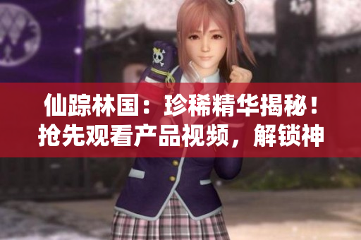 仙蹤林國：珍稀精華揭秘！搶先觀看產(chǎn)品視頻，解鎖神奇功效！