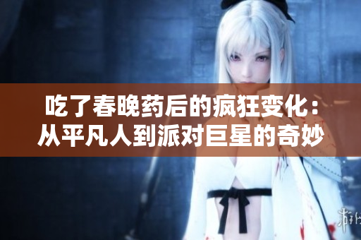 吃了春晚藥后的瘋狂變化：從平凡人到派對巨星的奇妙轉(zhuǎn)變