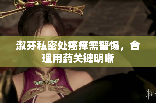 淑芬私密處瘙癢需警惕，合理用藥關(guān)鍵明晰
