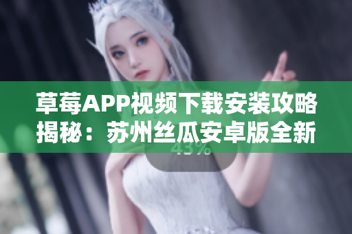 草莓APP視頻下載安裝攻略揭秘：蘇州絲瓜安卓版全新體驗(yàn)分享