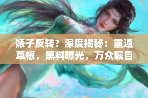 婊子反轉(zhuǎn)？深度揭秘：重返草根，黑料曝光，萬(wàn)眾矚目的婊子秘聞