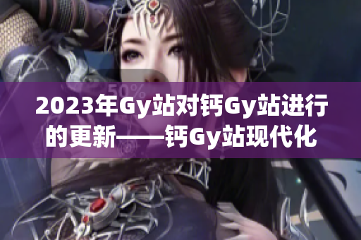 2023年Gy站對鈣Gy站進(jìn)行的更新——鈣Gy站現(xiàn)代化改造和服務(wù)提升