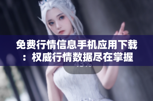 免費(fèi)行情信息手機(jī)應(yīng)用下載：權(quán)威行情數(shù)據(jù)盡在掌握