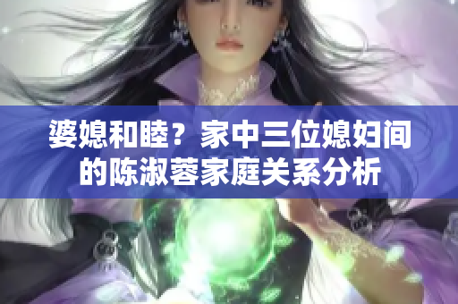婆媳和睦？家中三位媳婦間的陳淑蓉家庭關系分析