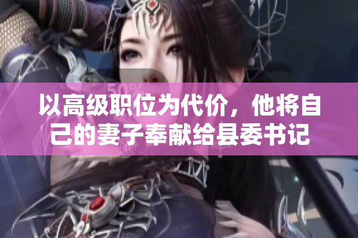 以高級職位為代價，他將自己的妻子奉獻給縣委書記