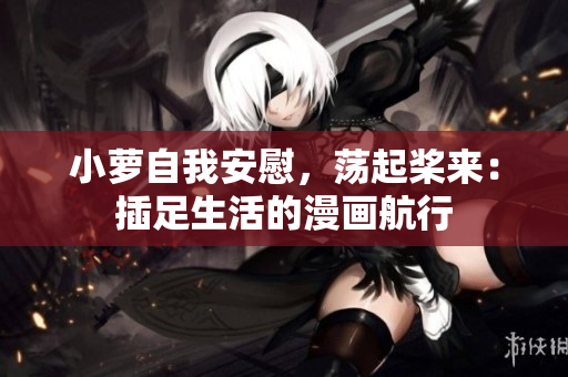 小蘿自我安慰，蕩起槳來(lái)：插足生活的漫畫(huà)航行