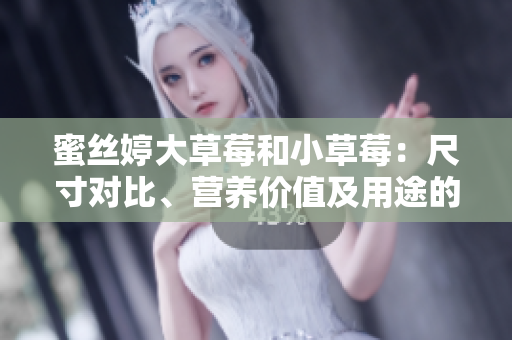 蜜絲婷大草莓和小草莓：尺寸對比、營養(yǎng)價值及用途的比較
