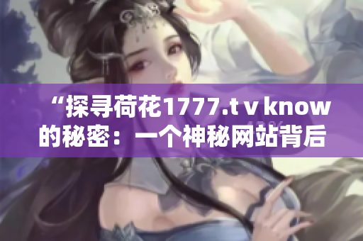 “探尋荷花1777.tⅴknow的秘密：一個神秘網(wǎng)站背后的故事”