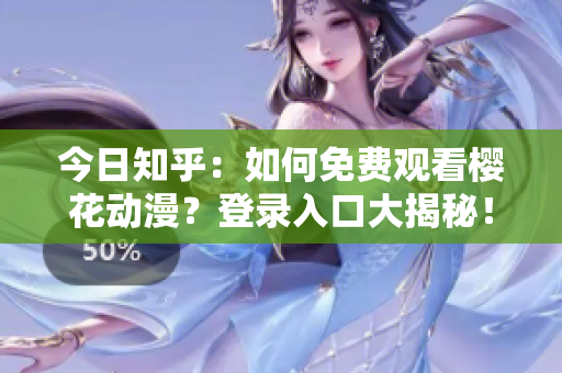 今日知乎：如何免費(fèi)觀看櫻花動漫？登錄入口大揭秘！