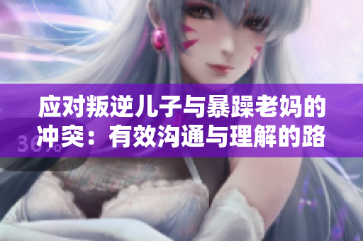 應(yīng)對(duì)叛逆兒子與暴躁老媽的沖突：有效溝通與理解的路徑