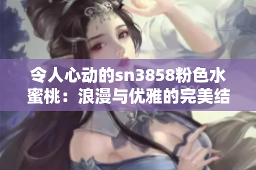 令人心動(dòng)的sn3858粉色水蜜桃：浪漫與優(yōu)雅的完美結(jié)合