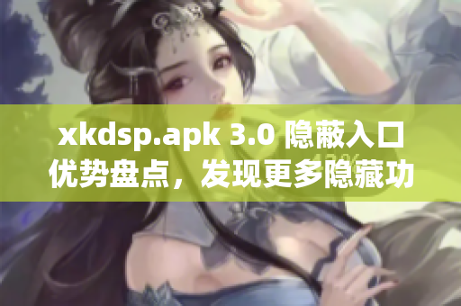 xkdsp.apk 3.0 隱蔽入口優(yōu)勢盤點，發(fā)現(xiàn)更多隱藏功能