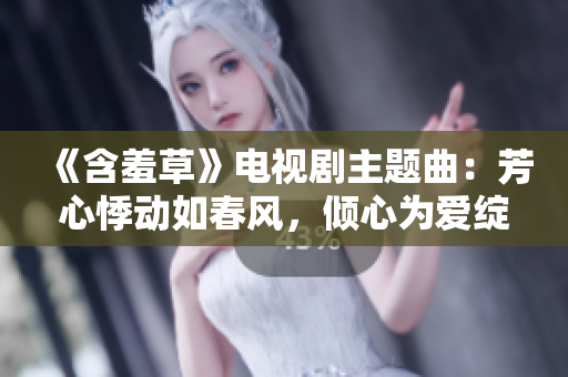 《含羞草》電視劇主題曲：芳心悸動如春風，傾心為愛綻放花朵