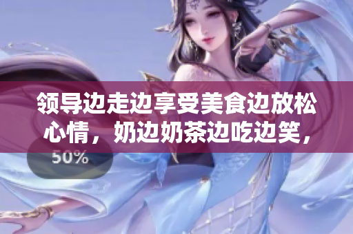 領導邊走邊享受美食邊放松心情，奶邊奶茶邊吃邊笑，精彩在線觀看