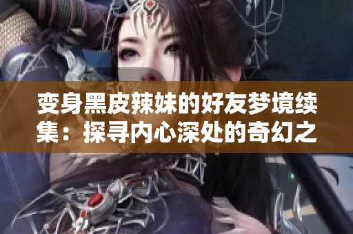 變身黑皮辣妹的好友夢境續(xù)集：探尋內(nèi)心深處的奇幻之旅