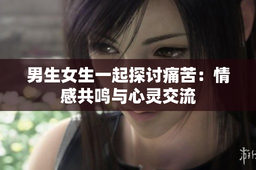 男生女生一起探討痛苦：情感共鳴與心靈交流