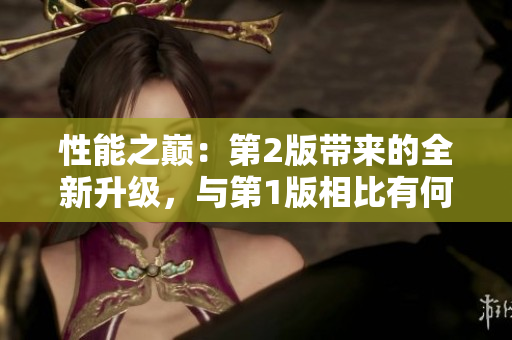 性能之巔：第2版帶來的全新升級，與第1版相比有何不同？